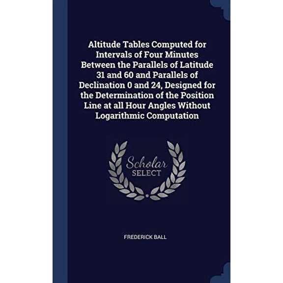 Altitude Tables Computed for Intervals of Four Minutes Between the Parallels of Latitude 31 and 60 and Parallels of Declination 0 and 24, Designed for the Determination of the Position Line at all Hour Angles Without Logarithmic Computation (Hardcover)