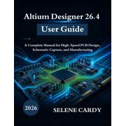 Altium Designer 26.4 User Guide A Complete Manual for High-Speed PCB Design, Schematic Capture, and Manufacturing, Paperback