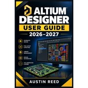 Altium Designer User Guide 2026-2027 A Hands-On Handbook for Schematic Capture, PCB Layout, Component Libraries, Intera, Paperback