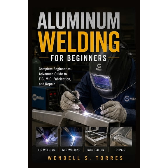 Aluminum Welding for Beginners: Complete Beginner-to-Advanced Guide to TIG, MIG, Fabrication, and Repair, (Paperback)