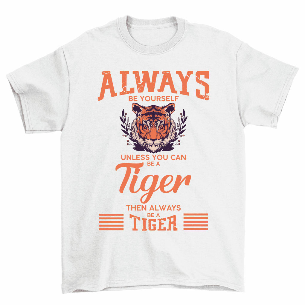 Always Be Yourself Unless You Can Be A Tiger T-Shirt Always Be Yourself Unless You Can Be A Tiger T-Shirt