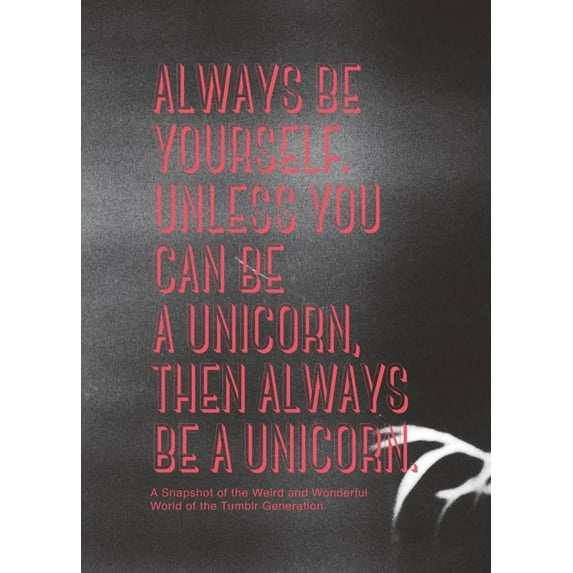 Always Be Yourself, Unless You Can Be a Unicorn, Then Always Be a Unicorn. : A Snapshot of the Weird and Wonderful World of the Tumblr Generation