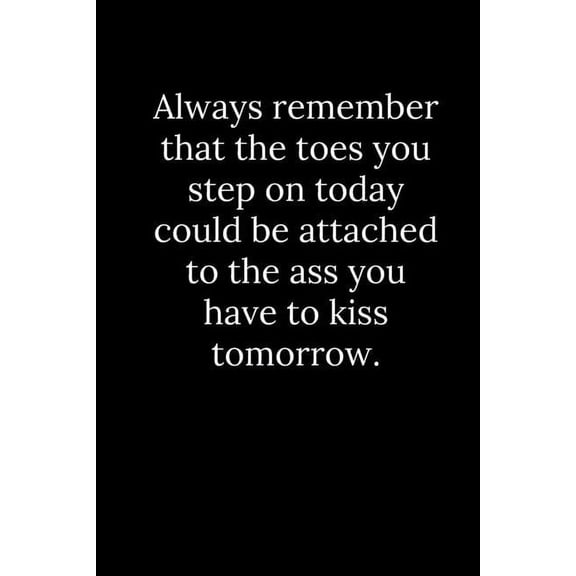 Always remember that the toes you step on today could be attached to the ass you have to kiss tomorrow. (Paperback)