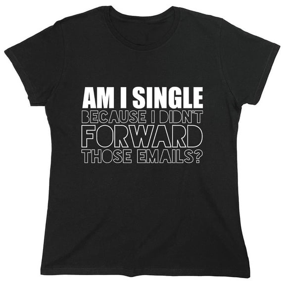 Am I Single Because I Didn’t Forward Sarcastic Humor Novelty Funny Women's Casual Tees