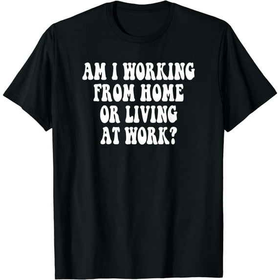 Am I Working From Home Or Living At WorkT-Shirt