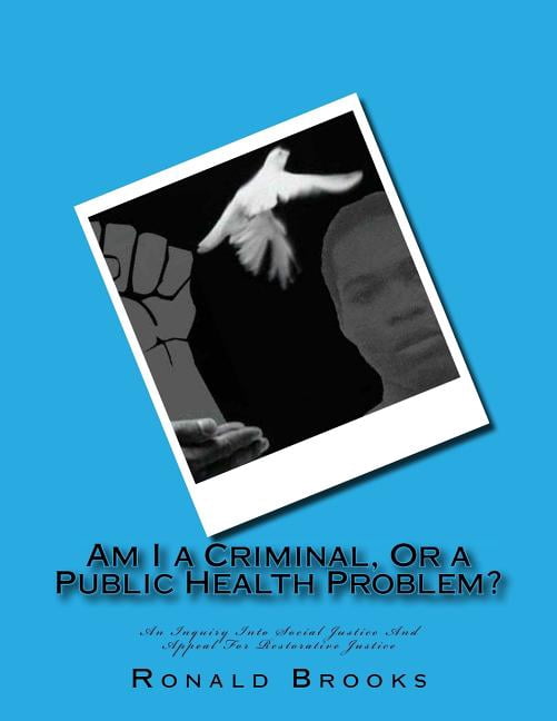 Am I a Criminal, Or a Public Health Problem?: An Inquiry Into Social Justice And Appeal For Restorative Justice, (Paperback)