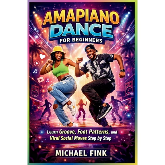 Amapiano Dance for Beginners: Learn Groove, Foot Patterns, and Viral Social Moves Step by Step, (Paperback)