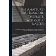 thumbnail image 1 of The Amateur's First Book, or, The Flute Without a Master : Containing an Analysis of the Rudiments of Music, Arranged on an Entirely New System in Progressive Lessons (Paperback), 1 of 1