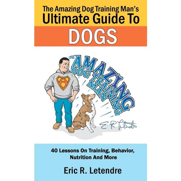 Amazing Dog Training Man's Ultimate Guide to Dogs : 40 Lessons on Training, Behavior, Nutrition and More
