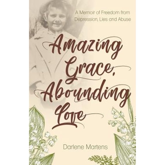 Amazing Grace, Abounding Love: A Memoir of Freedom from Depression, Lies and Abuse (Paperback) by Darlene Martens