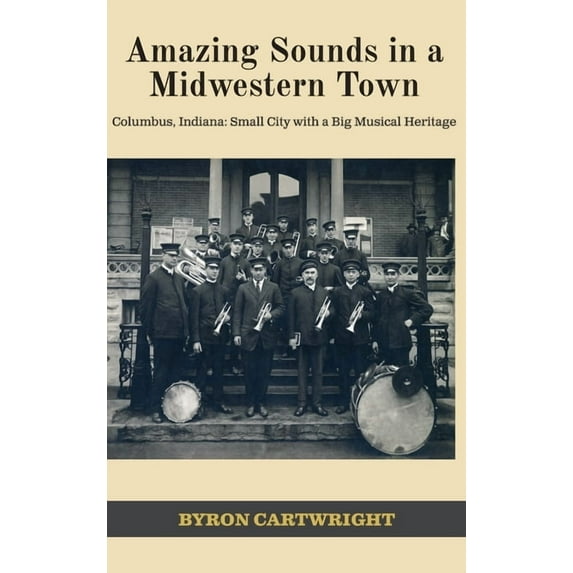 Amazing Sounds in a Midwestern Town: Columbus, Indiana: Small City with a Big Musical Heritage, (Hardcover)