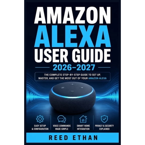Amazon Alexa User Guide 2026-2027: Master Every Function, Fix Every Problem, and Take Full Control from Day One to Exper, (Paperback)