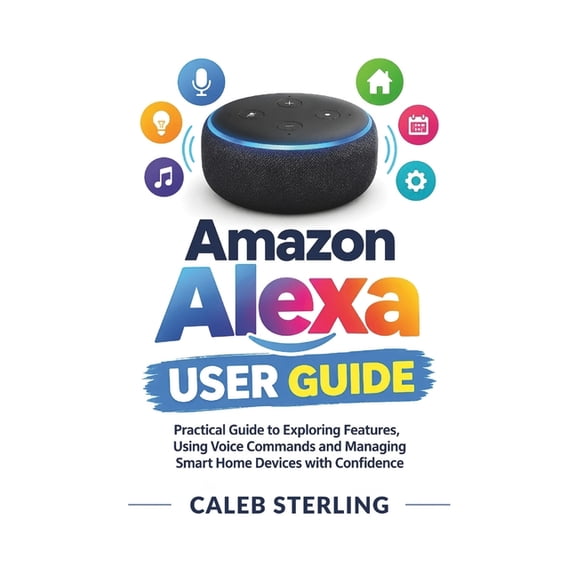 Amazon Alexa User Guide: Practical Guide to Exploring Features, Using Voice Commands and Managing Smart Home Devices wit, (Paperback)