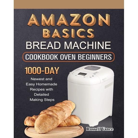 Amazon Basics Bread Machine Cookbook For Beginners: 1000-Day Newest and Easy Homemade Recipes with Detailed Making Steps, (Paperback)