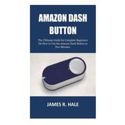Amazon Dash Button The Ultimate Guide for Complete Beginners On How to Use the Amazon Dash Button in Few Minutes. Paperback