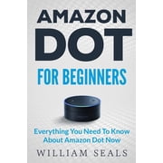 Amazon Dot User Guide, Amazon Dot Echo Amazon Dot Amazon Dot For Beginners - Everything You Need To Know About Amazon Dot Now Paperback