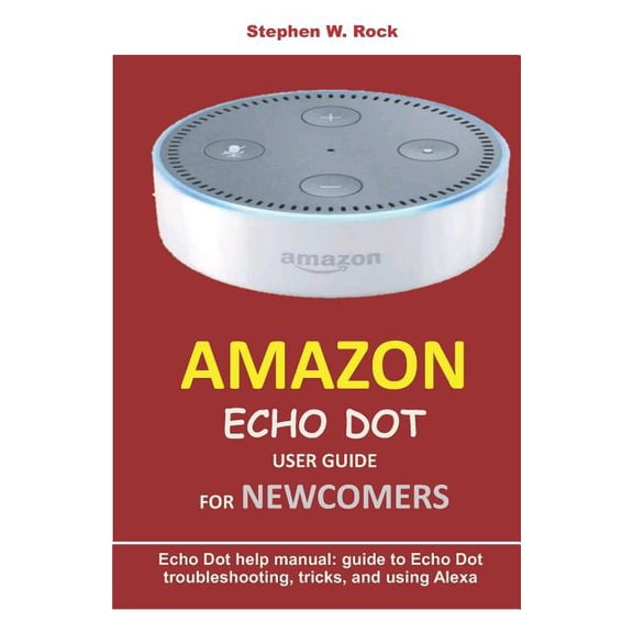 Amazon Echo Dot User Guide for Newcomers: Echo Dot Help Manual: Guide to Echo Dot Troubleshooting, Tricks, and Using Alexa (Paperback)