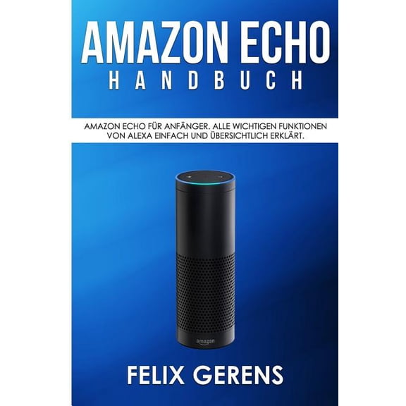 Amazon Echo Handbuch: Amazon Echo fr Anfnger. Alle wichtigen Funktionen von Alexa einfach und bersichtlich erklrt. (Paperback)