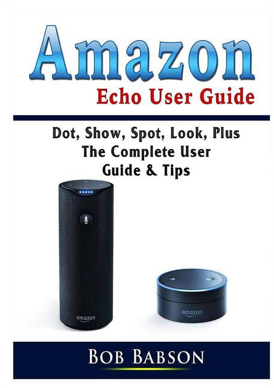 Amazon Echo User Guide Dot, Show, Spot, Look, Plus The Complete User