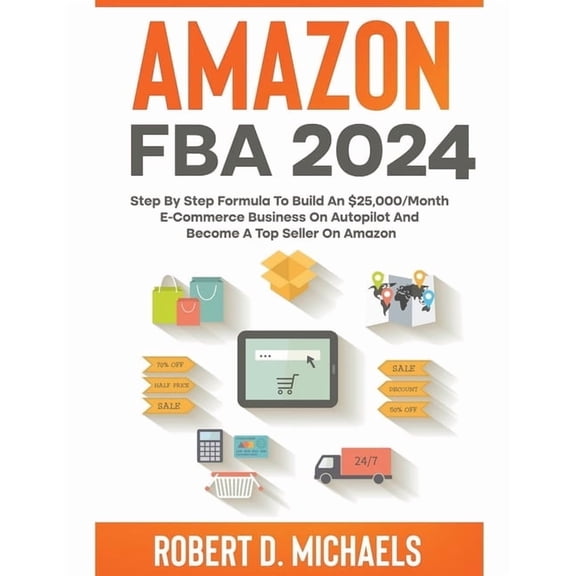 Amazon FBA 2024 Step By Step Formula To Build An $25,000/Month E-Commerce Business On Autopilot And Become A Top Seller , (Paperback)