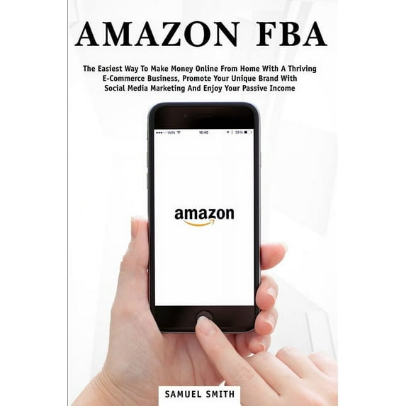 Amazon FBA: The Easiest Way to Make Money Online from Home with a Thriving E-Commerce Business, Promote Your Unique Bran
