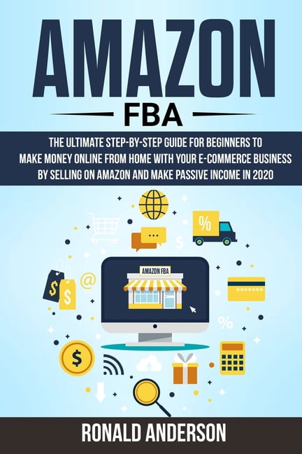 Make Money Online: Amazon FBA: The Ultimate Step-by-Step Guide for Beginners to Make Money Online From Home with Your E-Commerce Business by Selling on Amazon and Make Passive Income in 2020 (Paperbac