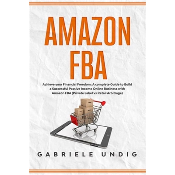 Amazon Fba: Achieve your Financial Freedom: A complete Guide to Build a Successful Passive Income Online Business with Amazon FBA (Private Label vs Retail Arbitrage) (Paperback)