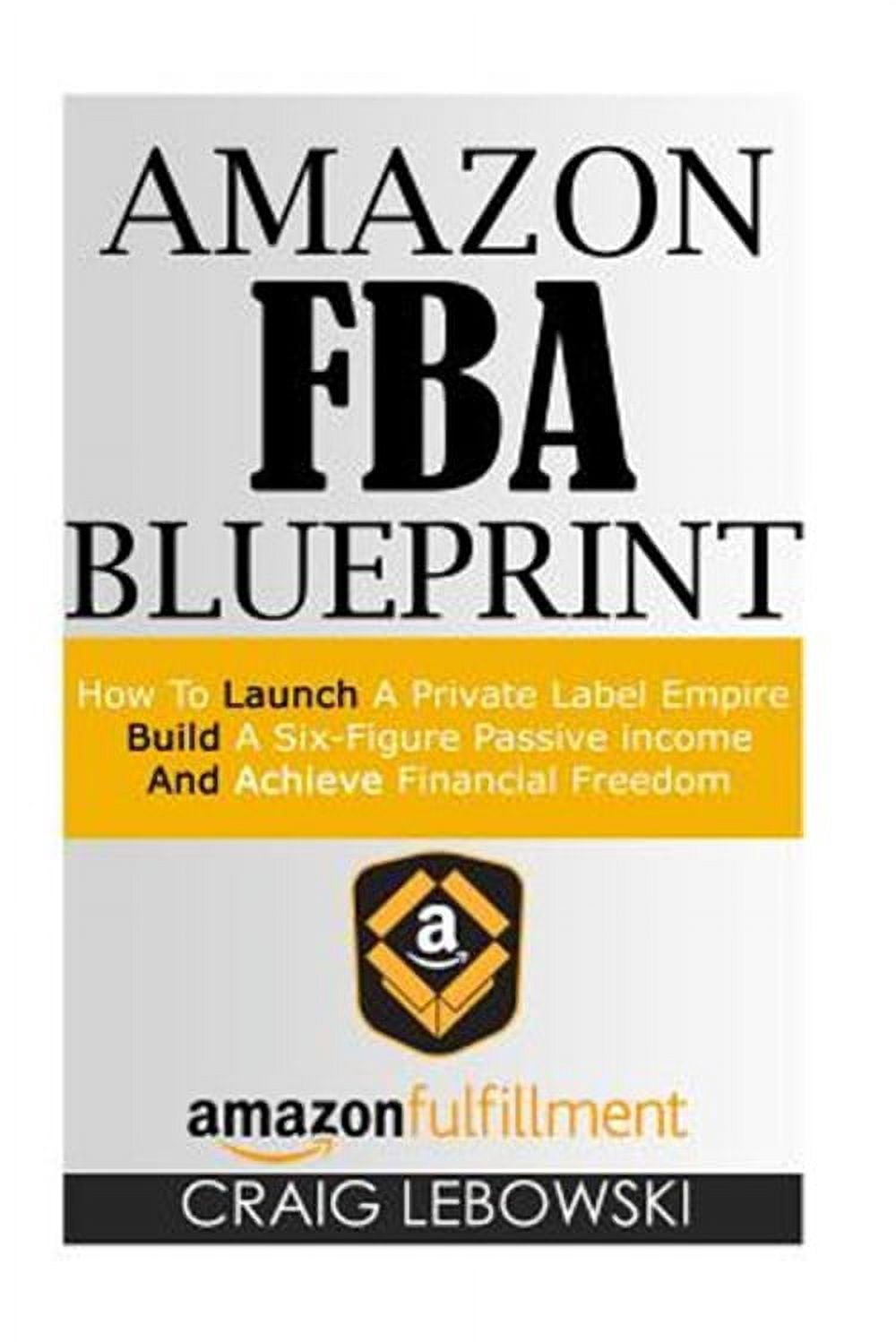 Amazon Fba Blueprint: How to Launch a Private Label Empire, Build a Six ...