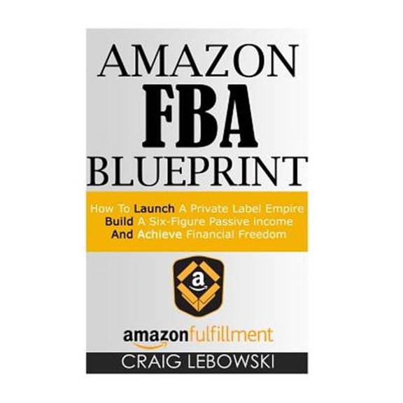 Amazon Fba Blueprint: How to Launch a Private Label Empire, Build a Six-Figure Passive Income, and Achieve Financial Freedom