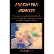 Amazon Fba Business A Comprehensive Guide To Selling On Amazon And Build A Six-Figure Passive Paperback by May Smith
