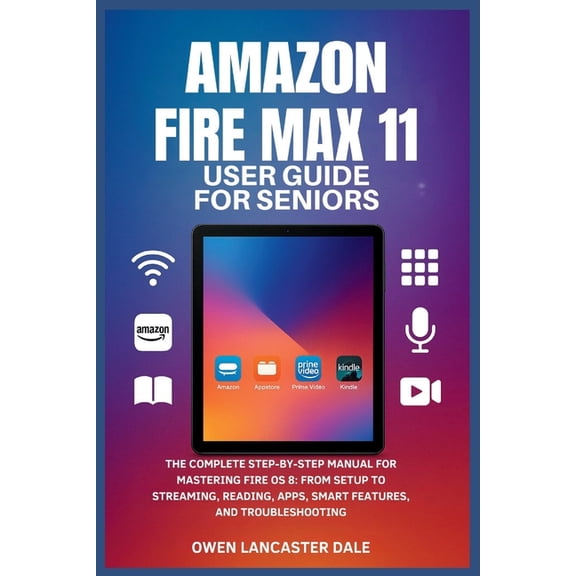 Amazon Fire Max 11 User Guide for Seniors: The Complete Step-by-Step Manual for Mastering Fire OS 8: From Setup to Strea, (Paperback)