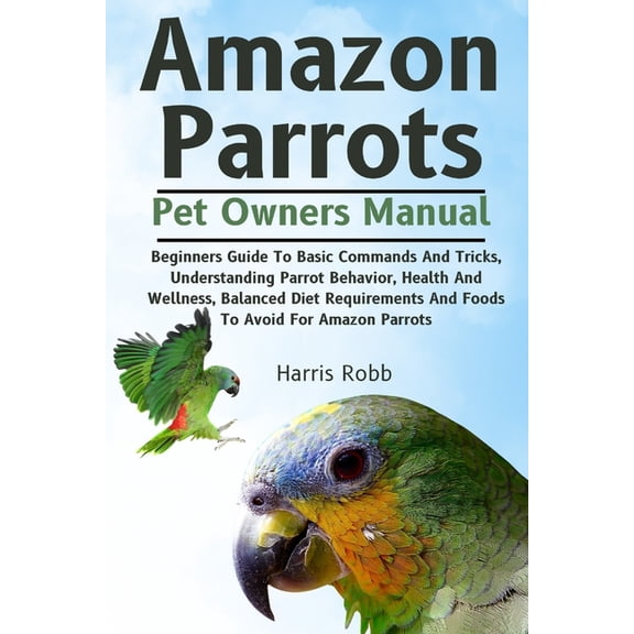Amazon Parrots: Beginners Guide To Basic Commands And Tricks, Understanding Parrot Behavior, Health And Wellness, Balanc, (Paperback)