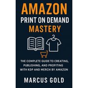 Amazon Print on Demand Mastery The Complete Guide to Creating, Publishing, and Profiting with KDP and Merch by Amazon, Paperback