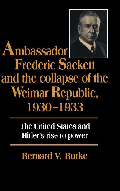 Ambassador Frederic Sackett and the Collapse of the Weimar Republic, 1930-1933, (Hardcover)