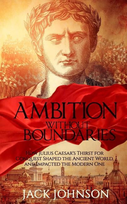 Ambition without Boundaries: How Julius Caesar's Thirst for Conquest Shaped the Ancient World, and Impacted the Modern O, (Paperback)