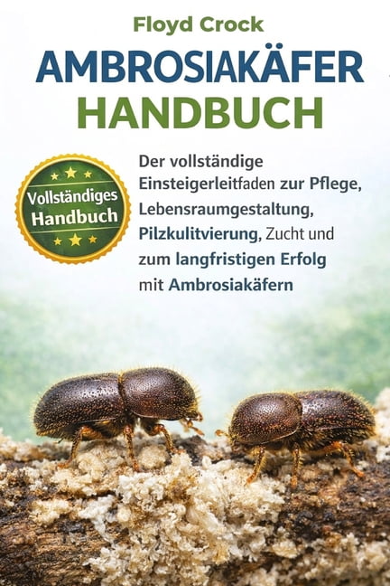 Ambrosiakäfer-Handbuch: Der vollständige Einsteigerleitfaden zur Pflege, Lebensraumgestaltung, Pilzkultivierung, Zucht u, (Paperback)