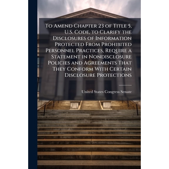 To Amend Chapter 23 of Title 5, U.S. Code, to Clarify the Disclosures of Information Protected From Prohibited Personnel Practices, Require a Statement in Nondisclosure Policies and Agreements That They Conform With Certain Disclosure Protections (Paperback)