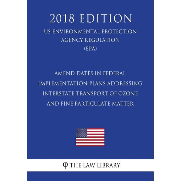 Amend Dates in Federal Implementation Plans Addressing Interstate Transport of Ozone and Fine Particulate Matter (US Environmental Protection Agency Regulation) (EPA) (2018 Edition) (Paperback)