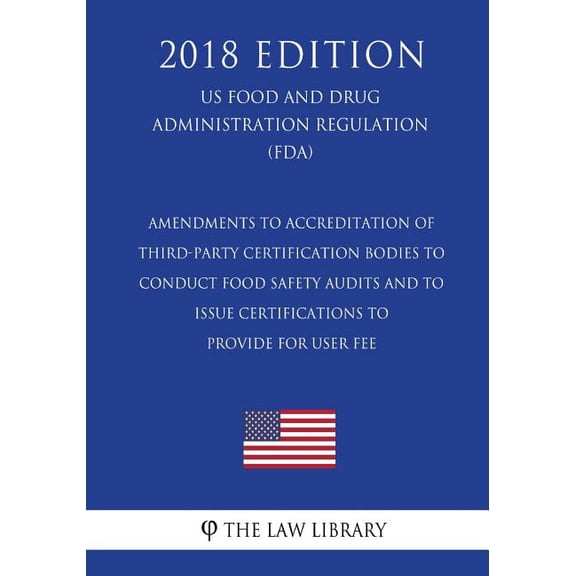 Amendments to Accreditation of Third-Party Certification Bodies to Conduct Food Safety Audits and to Issue Certifications to Provide for User Fee US . Regulation FDA 2018 Edition Paperback T