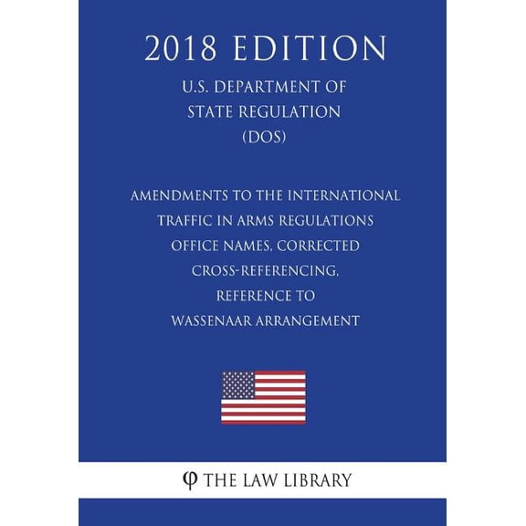 Amendments to the International Traffic in Arms Regulations - Office Names, Corrected Cross-Referencing, Reference to Wassenaar Arrangement (U.S. Department of State Regulation) (DOS) (2018 Edition) (