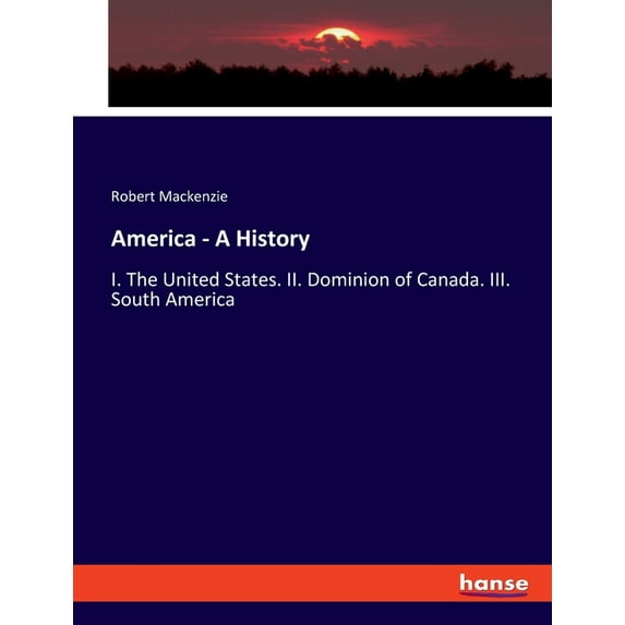 America - A History: I. The United States. II. Dominion of Canada. III. South America, (Paperback)