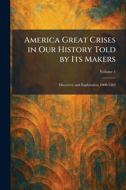 America Great Crises in Our History Told by Its Makers: Discovery and Exploration 1000-1562, (Paperback)