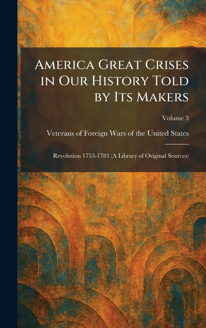 America Great Crises in Our History Told by Its Makers: Revolution 1753-1783 (A Library of Original Sources), (Hardcover)