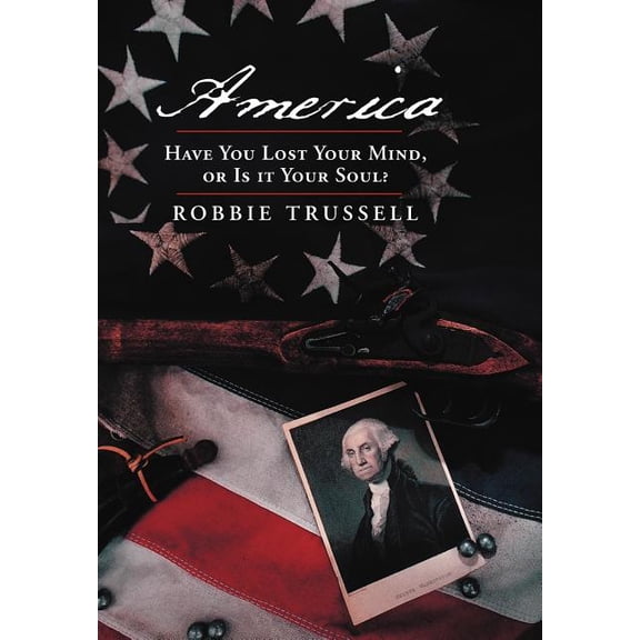 America, Have You Lost Your Mind, or Is It Your Soul?: Can't You Remember the Faith of Your Fathers, or Do You Want To?, (Hardcover)