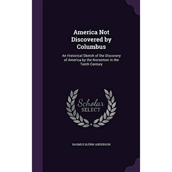 America Not Discovered by Columbus: An Historical Sketch of the Discovery of America by the Norsemen in the Tenth Century Hardcover 1358586667 9781358586668 Rasmus Bjrn Anderson