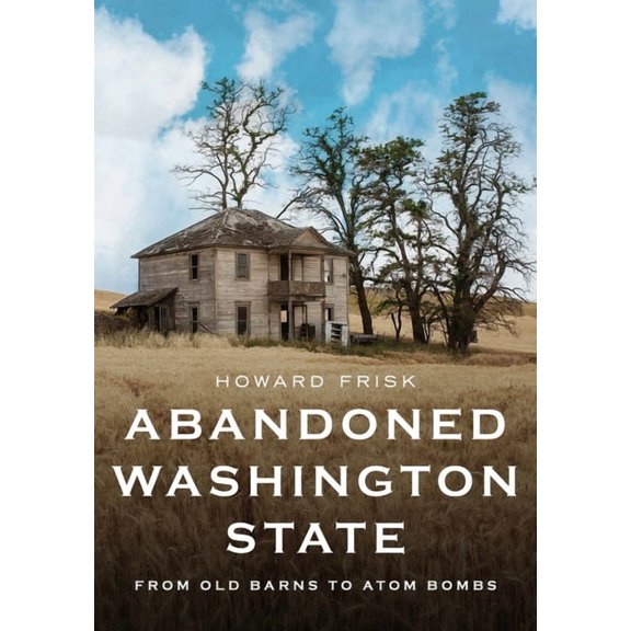 America Through Time Abandoned Washington State: From Old Barns to Atom Bombs, (Paperback)