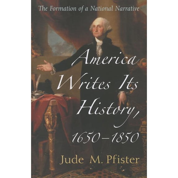 America Writes Its History, 1650-1850: The Formation of a National Narrative, (Paperback)