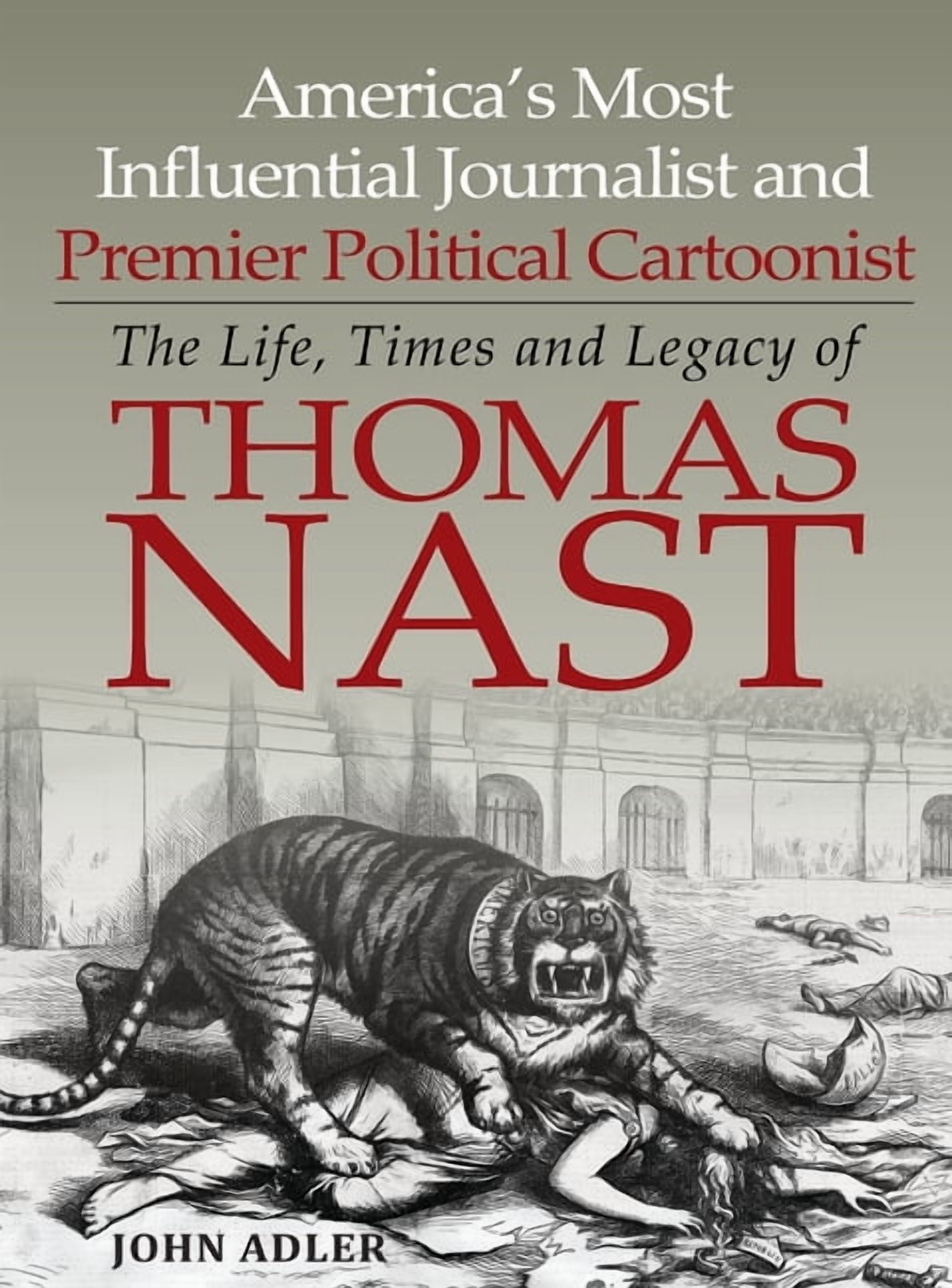 America's Most Influential Journalist and Premier Political Cartoonist: The Life, Times and Legacy of Thomas Nast, (Hardcover)