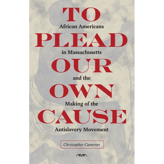 American Abolitionism and Antislavery To Plead Our Own Cause: African Americans in Massachusetts and the Making of the Antislavery Movement, (Hardcover)