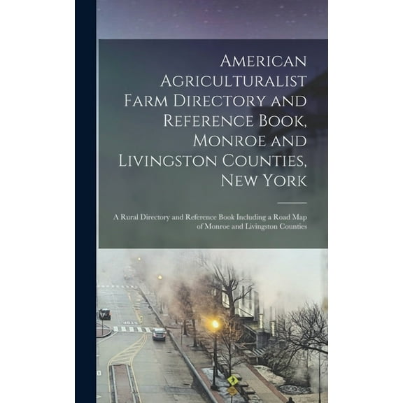 American Agriculturalist Farm Directory and Reference Book, Monroe and Livingston Counties, New York: a Rural Directory and Reference Book Including a Road Map of Monroe and Livingston Counties (Hardc